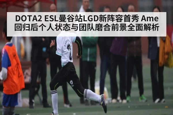 DOTA2 ESL曼谷站LGD新阵容首秀 Ame回归后个人状态与团队磨合前景全面解析